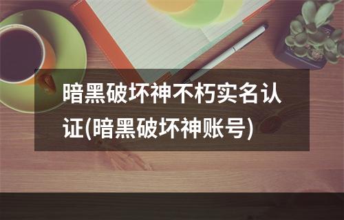 暗黑破坏神不朽实名认证(暗黑破坏神账号)