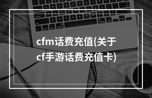 cfm话费充值(关于cf手游话费充值卡)