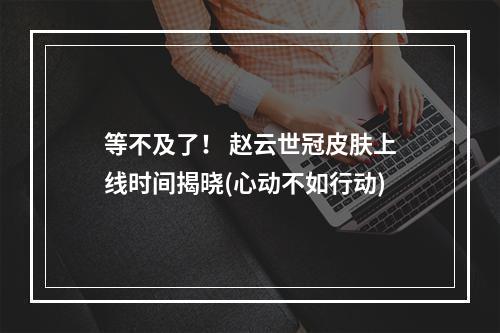 等不及了！ 赵云世冠皮肤上线时间揭晓(心动不如行动)