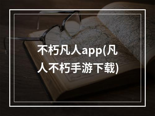 不朽凡人app(凡人不朽手游下载)