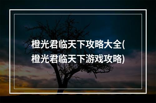 橙光君临天下攻略大全(橙光君临天下游戏攻略)