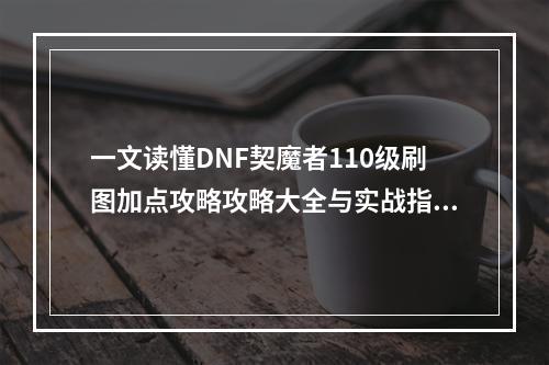 一文读懂DNF契魔者110级刷图加点攻略攻略大全与实战指南(攻略的奥秘)