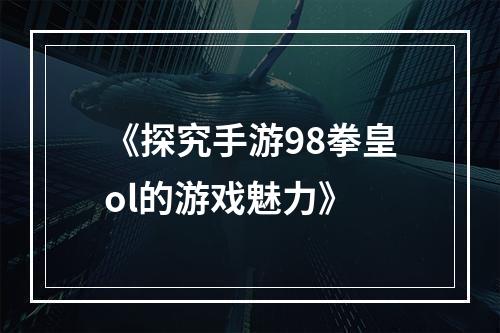 《探究手游98拳皇ol的游戏魅力》