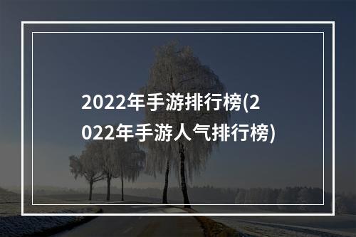 2022年手游排行榜(2022年手游人气排行榜)