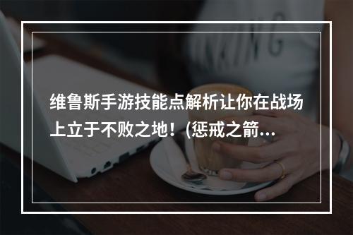 维鲁斯手游技能点解析让你在战场上立于不败之地！(惩戒之箭最优选择？)