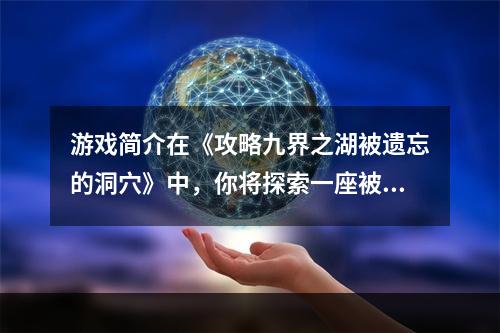 游戏简介在《攻略九界之湖被遗忘的洞穴》中，你将探索一座被人遗忘的巨大洞穴。你必须小心翼翼地穿过各种陷阱，找到隐藏在洞穴深处的珍宝。但要小心，这个洞穴也许不止这一