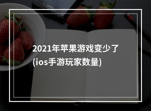 2021年苹果游戏变少了(ios手游玩家数量)