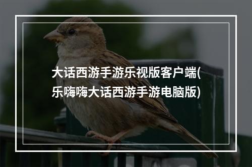 大话西游手游乐视版客户端(乐嗨嗨大话西游手游电脑版)