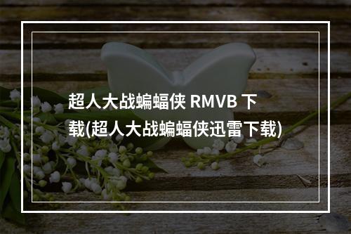 超人大战蝙蝠侠 RMVB 下载(超人大战蝙蝠侠迅雷下载)