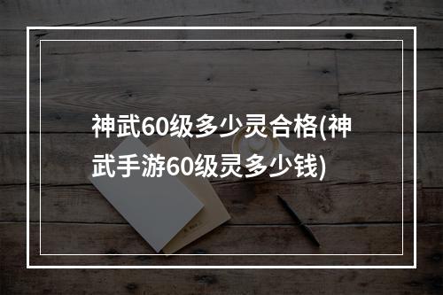 神武60级多少灵合格(神武手游60级灵多少钱)