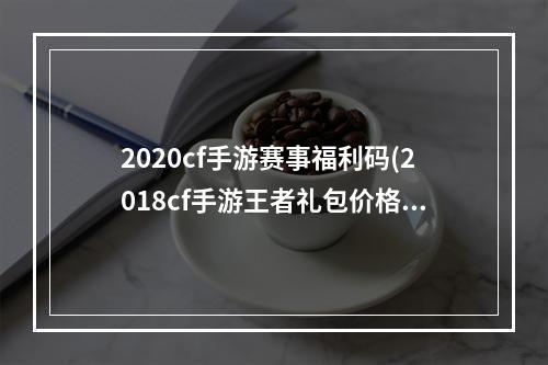 2020cf手游赛事福利码(2018cf手游王者礼包价格表)