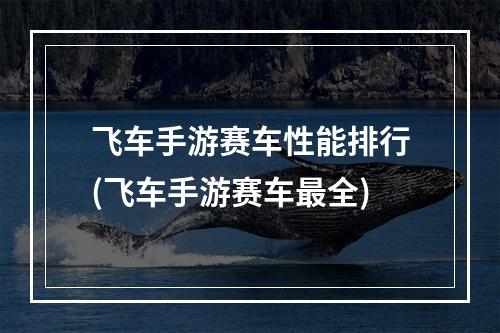 飞车手游赛车性能排行(飞车手游赛车最全)