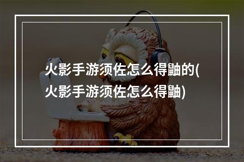 火影手游须佐怎么得鼬的(火影手游须佐怎么得鼬)