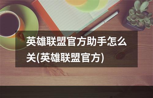 英雄联盟官方助手怎么关(英雄联盟官方)