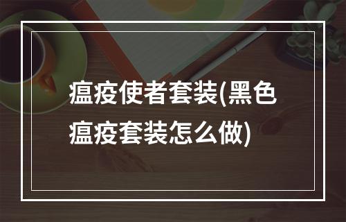 瘟疫使者套装(黑色瘟疫套装怎么做)