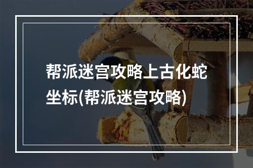 帮派迷宫攻略上古化蛇坐标(帮派迷宫攻略)