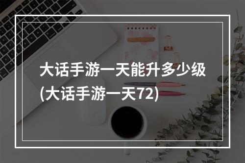 大话手游一天能升多少级(大话手游一天72)