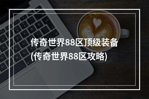 传奇世界88区顶级装备(传奇世界88区攻略)