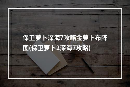 保卫萝卜深海7攻略金萝卜布阵图(保卫萝卜2深海7攻略)