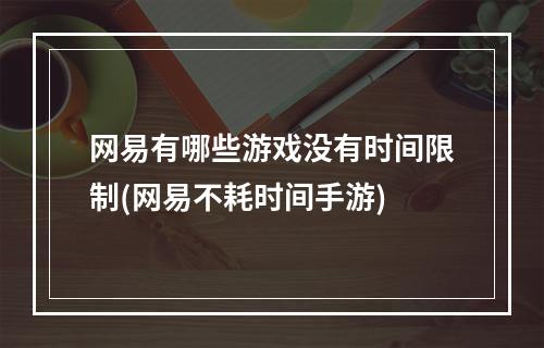 网易有哪些游戏没有时间限制(网易不耗时间手游)