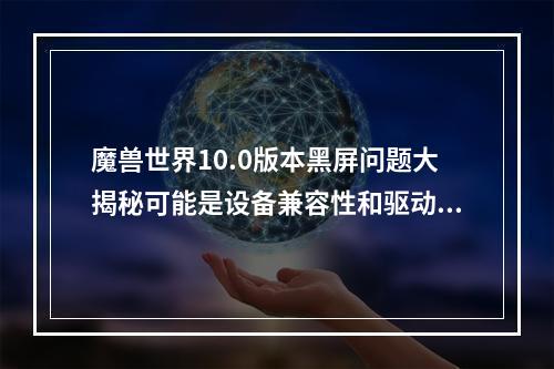 魔兽世界10.0版本黑屏问题大揭秘可能是设备兼容性和驱动问题导致的！(魔兽世界10.0版登录黑屏怎么办？这篇文章为你提供详细解决方法！ )