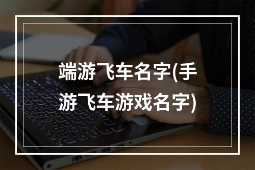 端游飞车名字(手游飞车游戏名字)