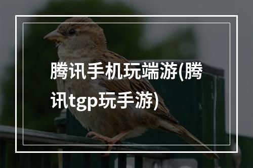 腾讯手机玩端游(腾讯tgp玩手游)