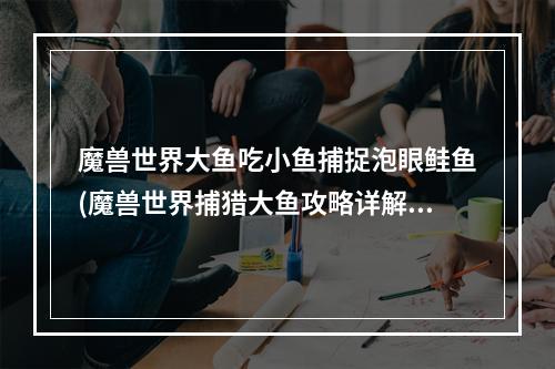 魔兽世界大鱼吃小鱼捕捉泡眼鲑鱼(魔兽世界捕猎大鱼攻略详解 大鱼杀手任务怎么做)