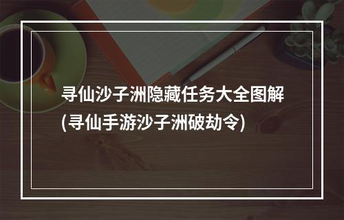 寻仙沙子洲隐藏任务大全图解(寻仙手游沙子洲破劫令)