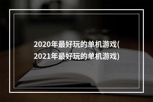 2020年最好玩的单机游戏(2021年最好玩的单机游戏)