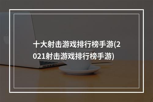 十大射击游戏排行榜手游(2021射击游戏排行榜手游)