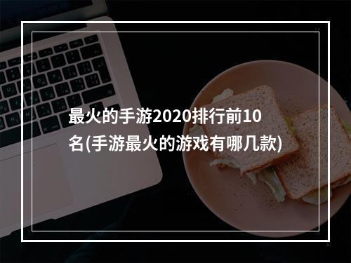 最火的手游2020排行前10名(手游最火的游戏有哪几款)