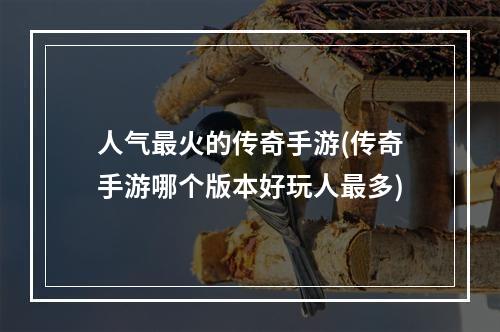 人气最火的传奇手游(传奇手游哪个版本好玩人最多)