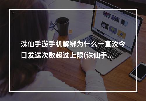 诛仙手游手机解绑为什么一直说今日发送次数超过上限(诛仙手游手机怎么解绑)