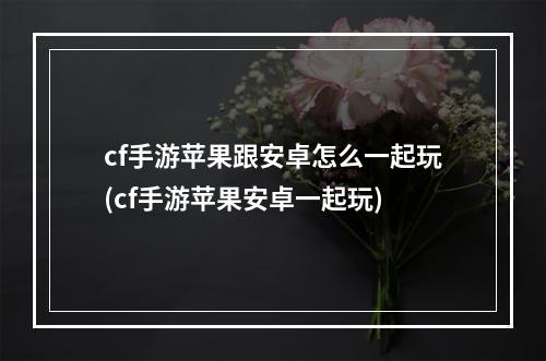 cf手游苹果跟安卓怎么一起玩(cf手游苹果安卓一起玩)