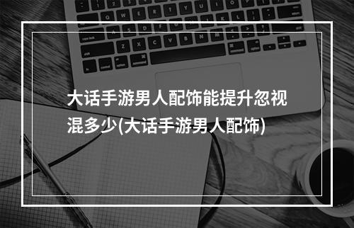 大话手游男人配饰能提升忽视混多少(大话手游男人配饰)