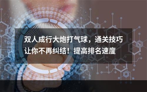 双人成行大炮打气球，通关技巧让你不再纠结！提高排名速度