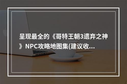 呈现最全的《哥特王朝3遗弃之神》NPC攻略地图集(建议收藏)(不得不知的《哥特王朝3遗弃之神》NPC攻略地图集，助您快速通关)