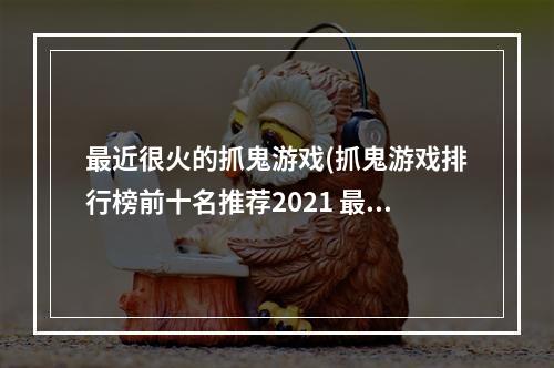 最近很火的抓鬼游戏(抓鬼游戏排行榜前十名推荐2021 最近流行的抓鬼游戏有哪些)