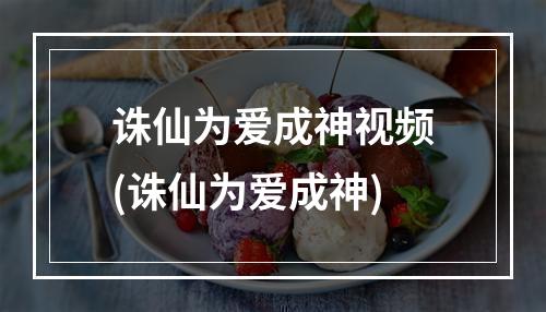 诛仙为爱成神视频(诛仙为爱成神)