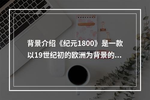 背景介绍《纪元1800》是一款以19世纪初的欧洲为背景的即时战略游戏。游戏中玩家可以选择扮演欧洲各大强国的领袖，通过政治、军事、经济等手段提升自己的国力，最终争