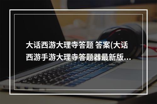 大话西游大理寺答题 答案(大话西游手游大理寺答题器最新版大理寺答题所有答案大全)