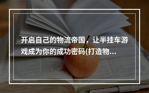 开启自己的物流帝国，让半挂车游戏成为你的成功密码(打造物流王国，开创成就)