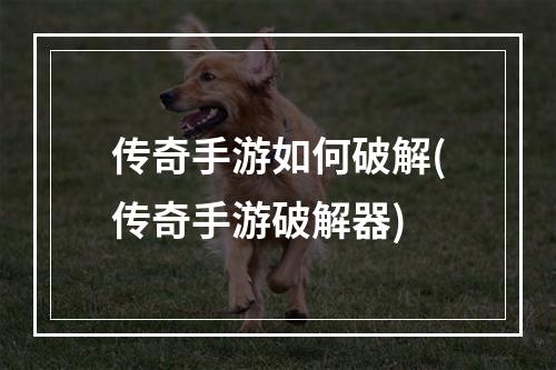 传奇手游如何破解(传奇手游破解器)