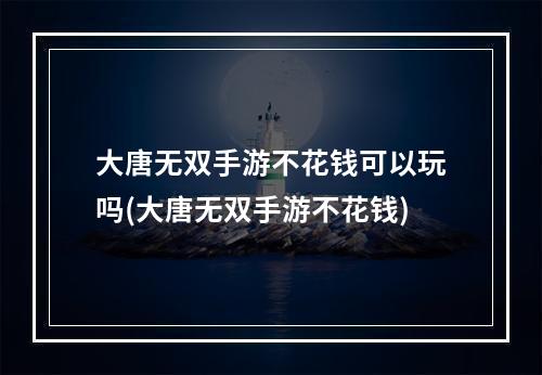 大唐无双手游不花钱可以玩吗(大唐无双手游不花钱)