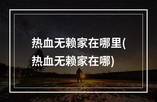 热血无赖家在哪里(热血无赖家在哪)