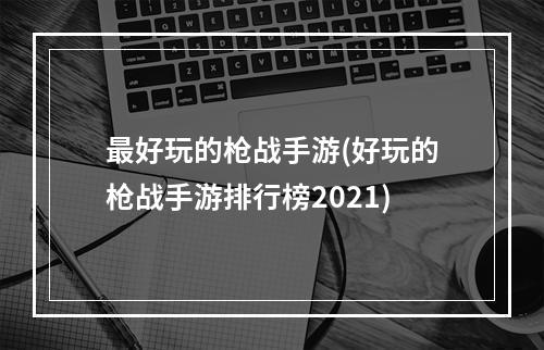 最好玩的枪战手游(好玩的枪战手游排行榜2021)