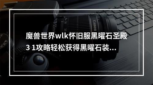 魔兽世界wlk怀旧服黑曜石圣殿3 1攻略轻松获得黑曜石装备(魔兽世界经典版本中黑曜石圣殿攻略再次挑战经典BOSS)