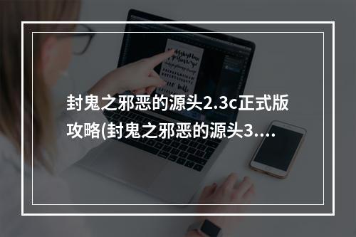 封鬼之邪恶的源头2.3c正式版攻略(封鬼之邪恶的源头3.7正式版攻略)