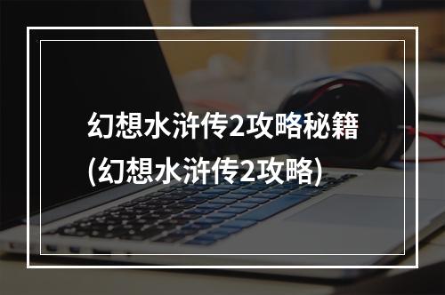 幻想水浒传2攻略秘籍(幻想水浒传2攻略)